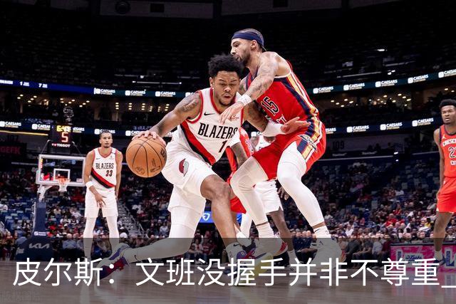 皮尔斯：文班没握手并非不尊重 2010年总决赛输球后我也没握手